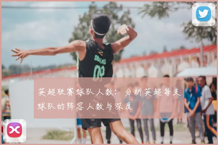 英超联赛球队人数:分析英超每支球队的阵容人数与深度