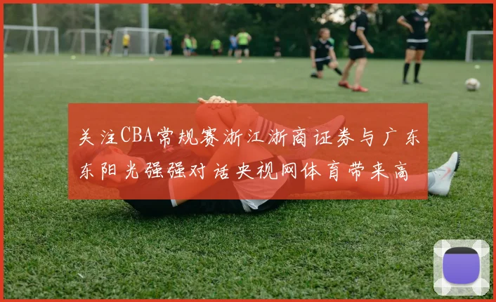 关注CBA常规赛浙江浙商证券与广东东阳光强强对话央视网体育带来高清直播