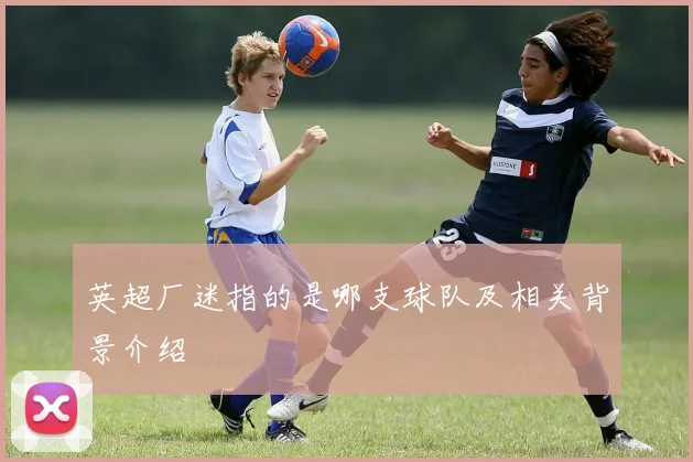 英超厂迷指的是哪支球队及相关背景介绍