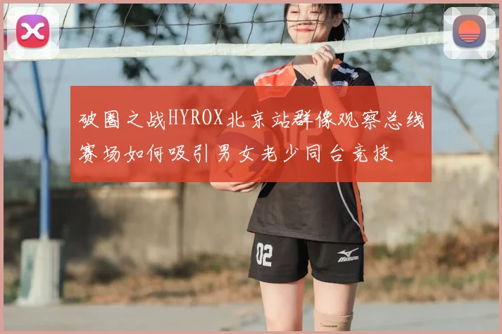 破圈之战HYROX北京站群像观察总线赛场如何吸引男女老少同台竞技