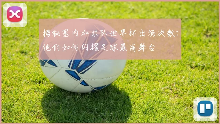 揭秘塞内加尔队世界杯出场次数：他们如何闪耀足球最高舞台