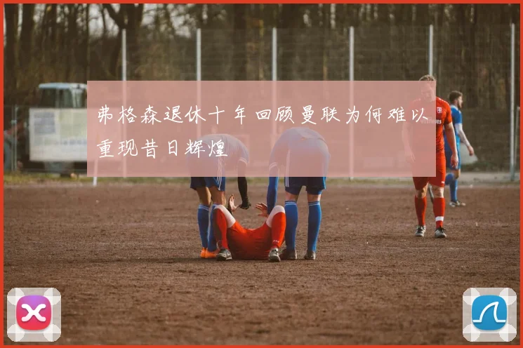 弗格森退休十年回顾曼联为何难以重现昔日辉煌