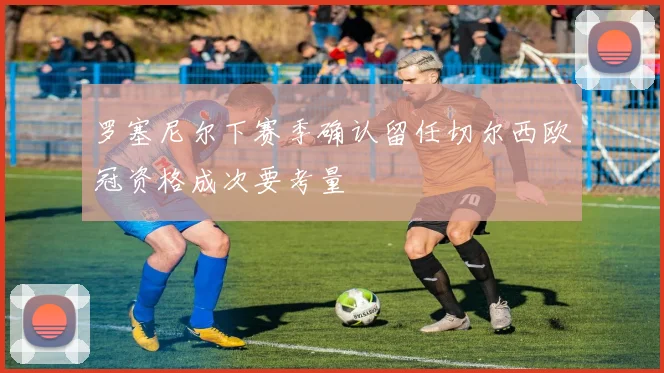 罗塞尼尔下赛季确认留任切尔西欧冠资格成次要考量