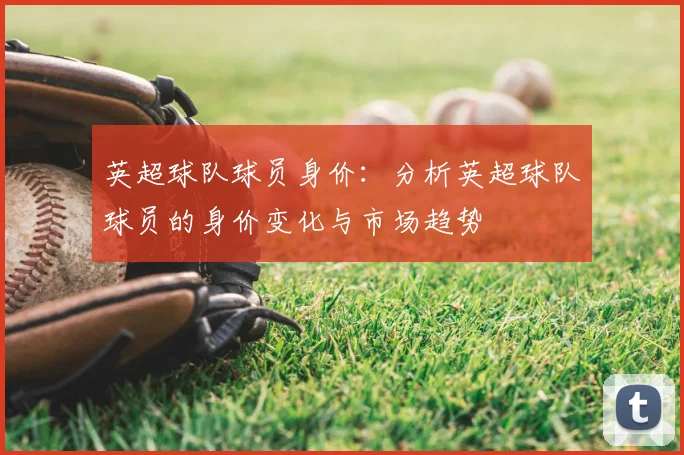 英超球队球员身价：分析英超球队球员的身价变化与市场趋势